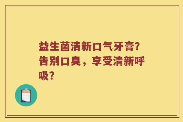 益生菌清新口气牙膏？告别口臭，享受清新呼吸？
