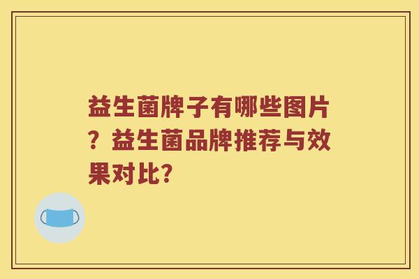 益生菌牌子有哪些图片？益生菌品牌推荐与效果对比？