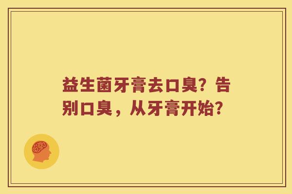 益生菌牙膏去口臭？告别口臭，从牙膏开始？