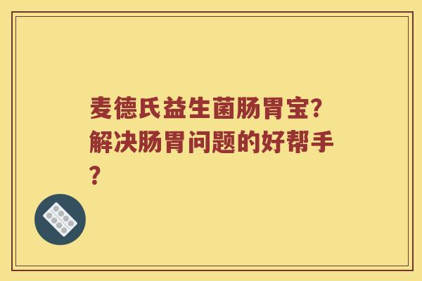 麦德氏益生菌肠胃宝？解决肠胃问题的好帮手？