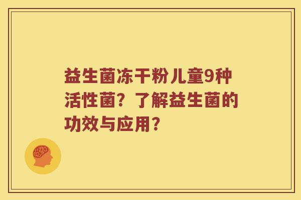 益生菌冻干粉儿童9种活性菌？了解益生菌的功效与应用？