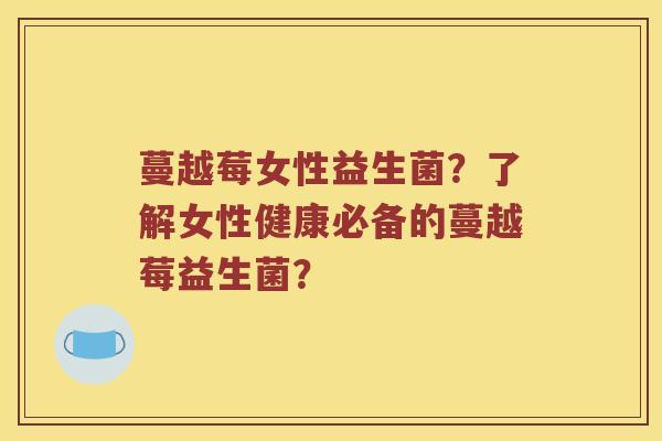 蔓越莓女性益生菌？了解女性健康必备的蔓越莓益生菌？