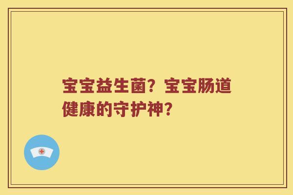 宝宝益生菌？宝宝肠道健康的守护神？