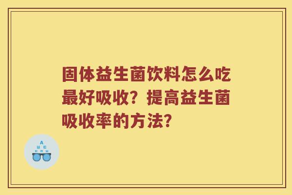 固体益生菌饮料怎么吃最好吸收？提高益生菌吸收率的方法？