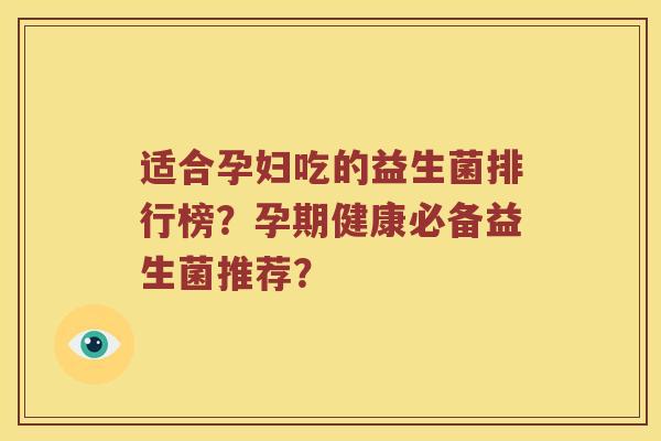 适合孕妇吃的益生菌排行榜？孕期健康必备益生菌推荐？