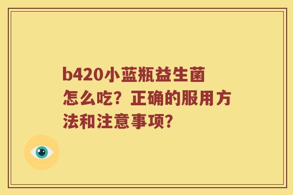 b420小蓝瓶益生菌怎么吃？正确的服用方法和注意事项？