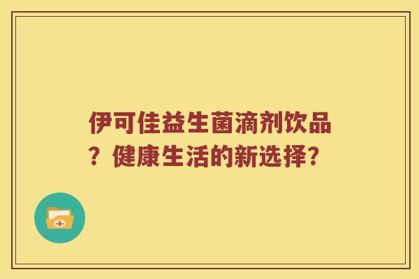 伊可佳益生菌滴剂饮品？健康生活的新选择？