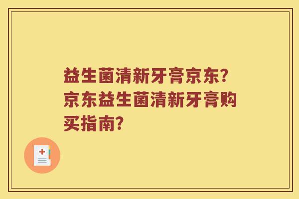 益生菌清新牙膏京东？京东益生菌清新牙膏购买指南？