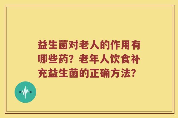 益生菌对老人的作用有哪些药？老年人饮食补充益生菌的正确方法？