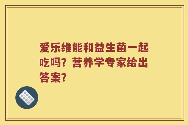 爱乐维能和益生菌一起吃吗？营养学专家给出答案？