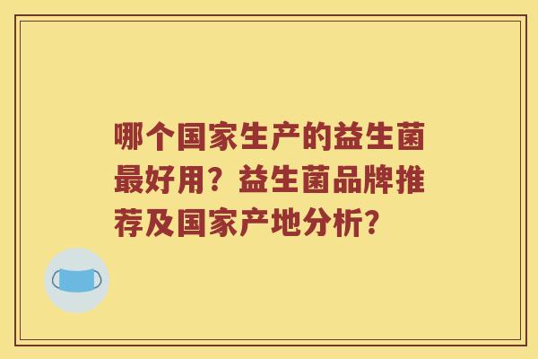 哪个国家生产的益生菌最好用？益生菌品牌推荐及国家产地分析？