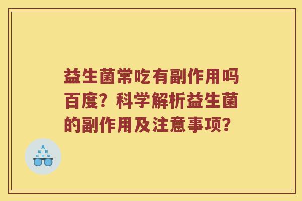 益生菌常吃有副作用吗百度？科学解析益生菌的副作用及注意事项？