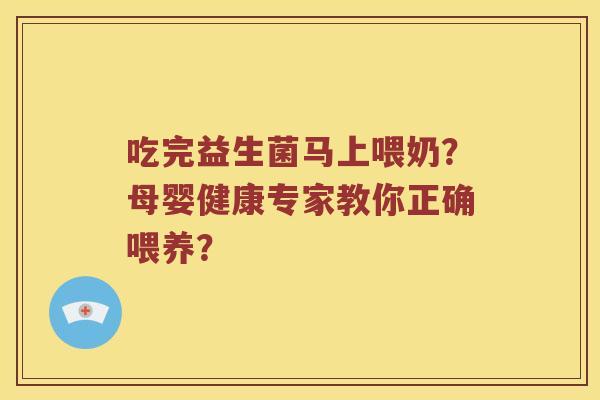 吃完益生菌马上喂奶？母婴健康专家教你正确喂养？