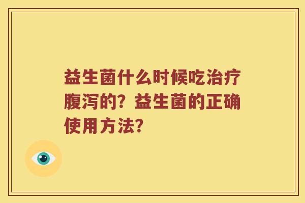 益生菌什么时候吃治疗腹泻的？益生菌的正确使用方法？