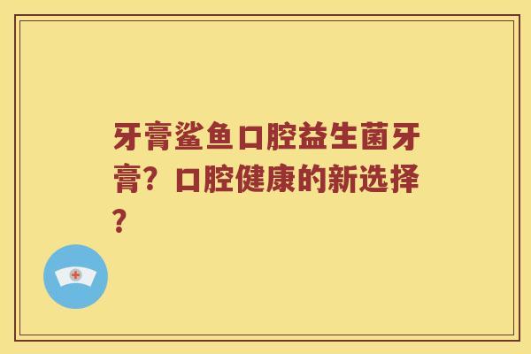 牙膏鲨鱼口腔益生菌牙膏？口腔健康的新选择？