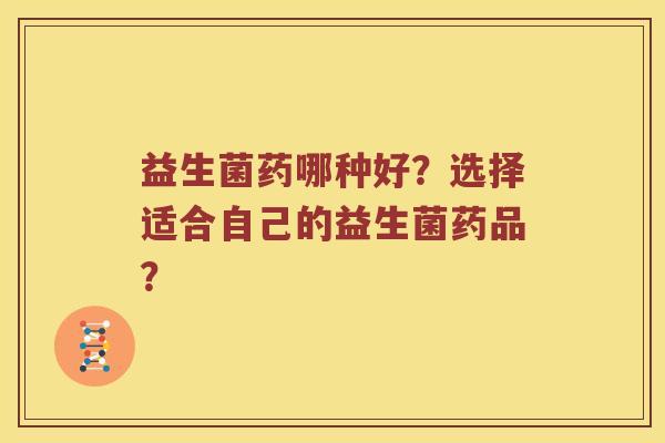 益生菌药哪种好？选择适合自己的益生菌药品？