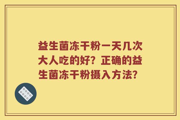 益生菌冻干粉一天几次大人吃的好？正确的益生菌冻干粉摄入方法？