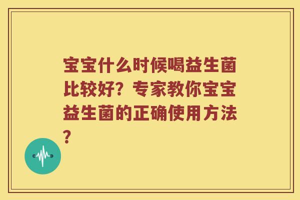 宝宝什么时候喝益生菌比较好？专家教你宝宝益生菌的正确使用方法？