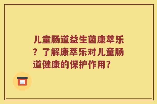 儿童肠道益生菌康萃乐？了解康萃乐对儿童肠道健康的保护作用？