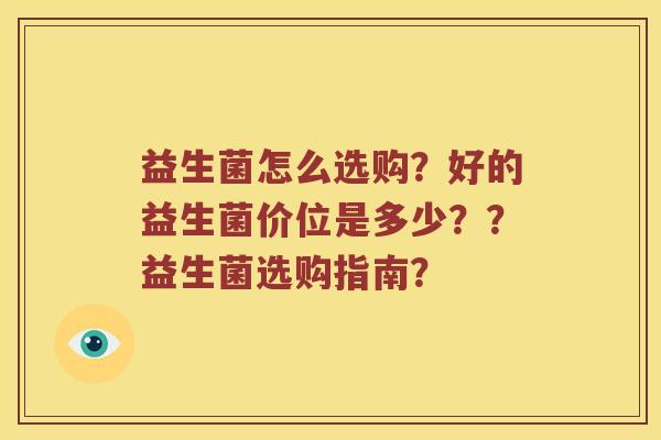 益生菌怎么选购？好的益生菌价位是多少？？益生菌选购指南？