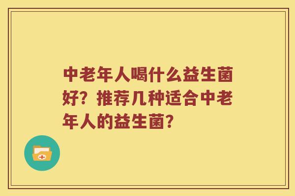 中老年人喝什么益生菌好？推荐几种适合中老年人的益生菌？