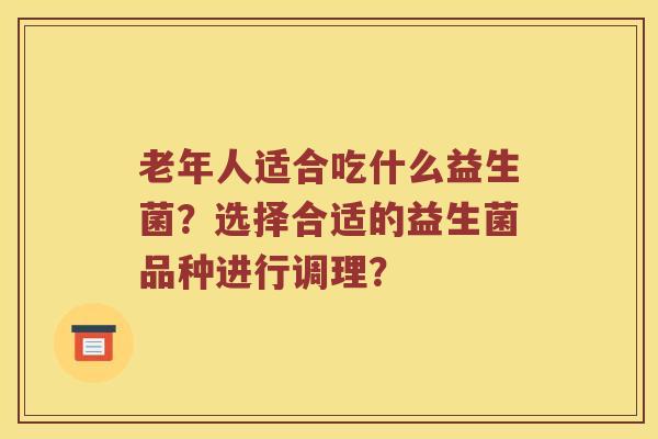 老年人适合吃什么益生菌？选择合适的益生菌品种进行调理？