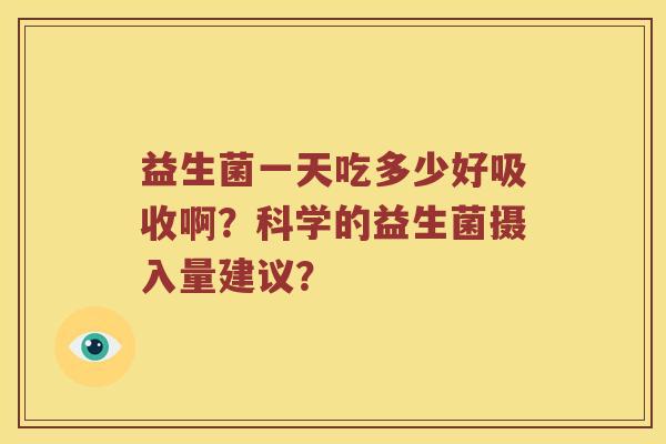 益生菌一天吃多少好吸收啊？科学的益生菌摄入量建议？