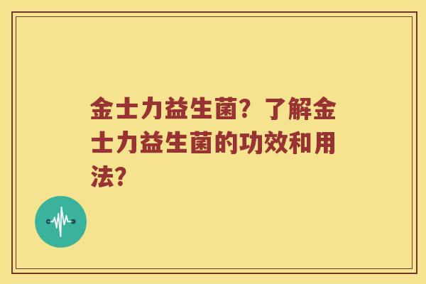 金士力益生菌？了解金士力益生菌的功效和用法？