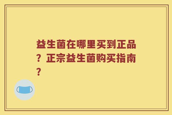 益生菌在哪里买到正品？正宗益生菌购买指南？