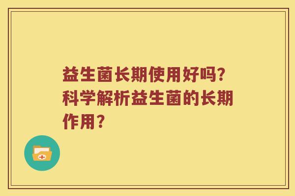 益生菌长期使用好吗？科学解析益生菌的长期作用？