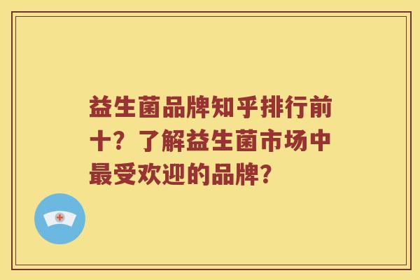 益生菌品牌知乎排行前十？了解益生菌市场中最受欢迎的品牌？