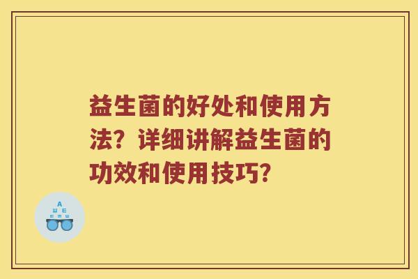 益生菌的好处和使用方法？详细讲解益生菌的功效和使用技巧？