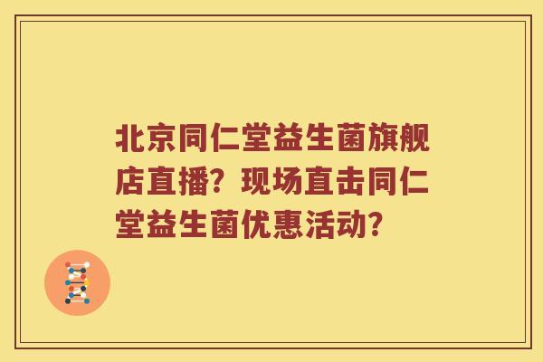 北京同仁堂益生菌旗舰店直播？现场直击同仁堂益生菌优惠活动？