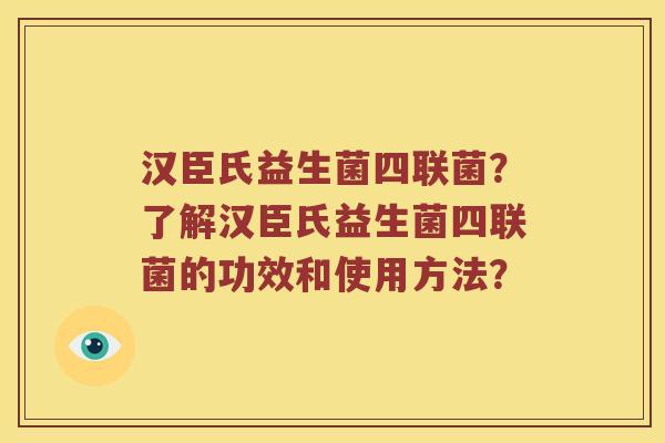 汉臣氏益生菌四联菌？了解汉臣氏益生菌四联菌的功效和使用方法？