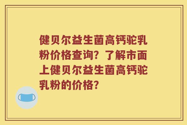 健贝尔益生菌高钙驼乳粉价格查询？了解市面上健贝尔益生菌高钙驼乳粉的价格？