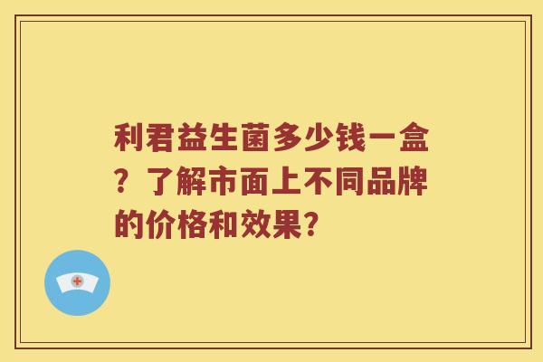 利君益生菌多少钱一盒？了解市面上不同品牌的价格和效果？