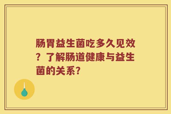肠胃益生菌吃多久见效？了解肠道健康与益生菌的关系？