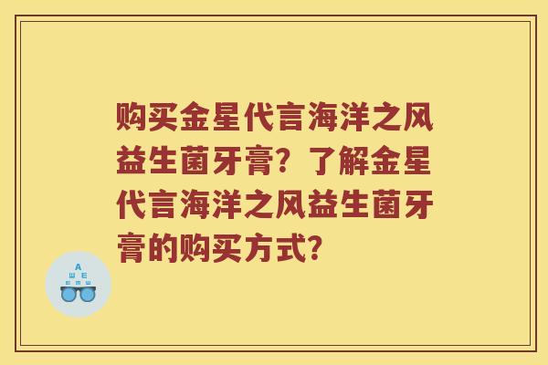 购买金星代言海洋之风益生菌牙膏？了解金星代言海洋之风益生菌牙膏的购买方式？