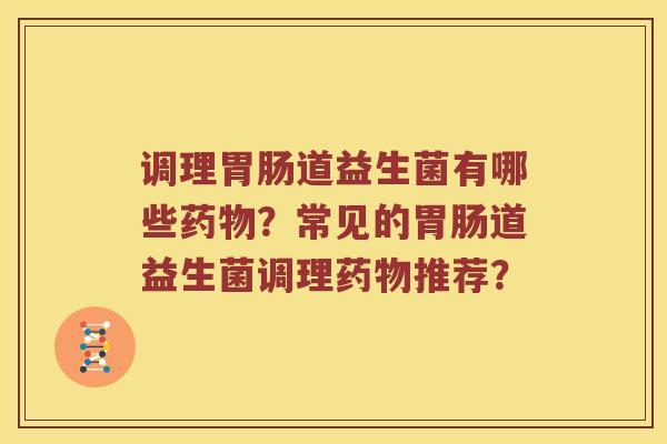 调理胃肠道益生菌有哪些药物？常见的胃肠道益生菌调理药物推荐？
