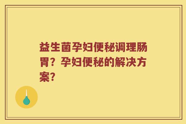 益生菌孕妇便秘调理肠胃？孕妇便秘的解决方案？
