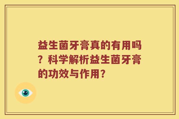 益生菌牙膏真的有用吗？科学解析益生菌牙膏的功效与作用？