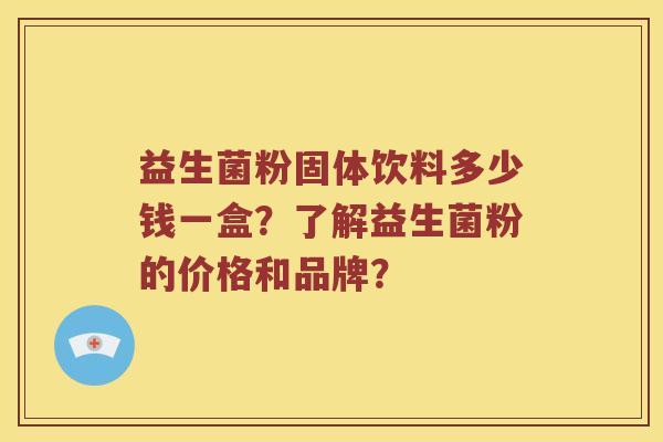 益生菌粉固体饮料多少钱一盒？了解益生菌粉的价格和品牌？