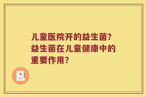 儿童医院开的益生菌？益生菌在儿童健康中的重要作用？