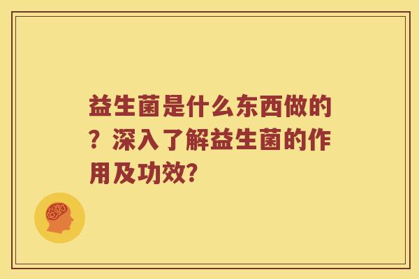 益生菌是什么东西做的？深入了解益生菌的作用及功效？