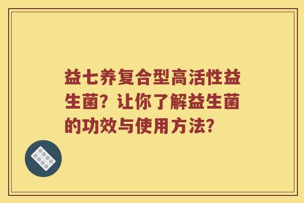 益七养复合型高活性益生菌？让你了解益生菌的功效与使用方法？