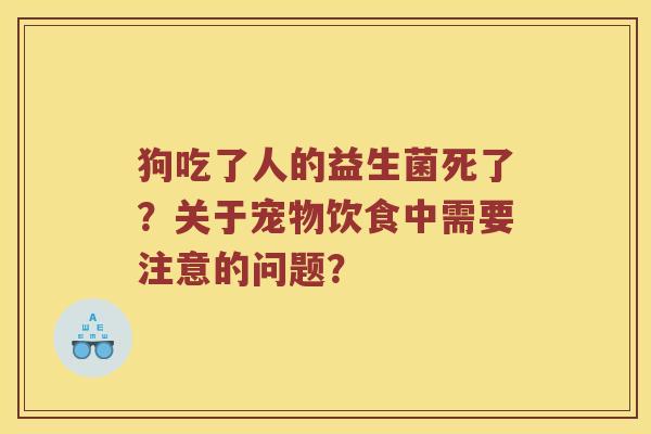 狗吃了人的益生菌死了？关于宠物饮食中需要注意的问题？