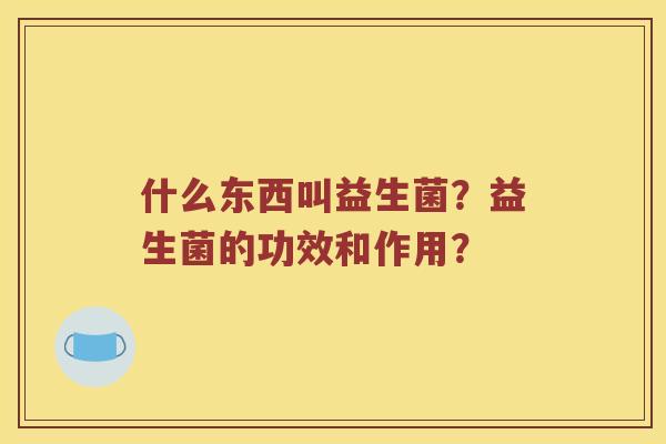 什么东西叫益生菌？益生菌的功效和作用？