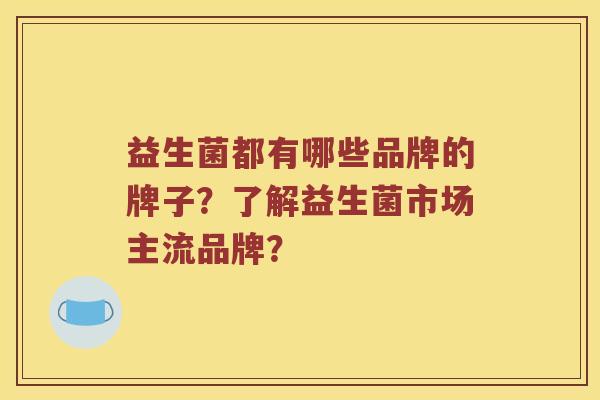 益生菌都有哪些品牌的牌子？了解益生菌市场主流品牌？