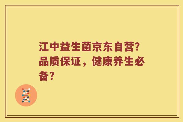 江中益生菌京东自营？品质保证，健康养生必备？