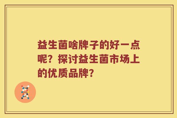 益生菌啥牌子的好一点呢？探讨益生菌市场上的优质品牌？